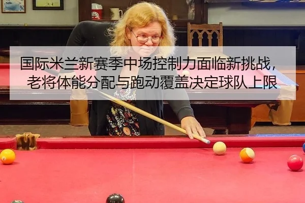 国际米兰新赛季中场控制力面临新挑战，老将体能分配与跑动覆盖决定球队上限
